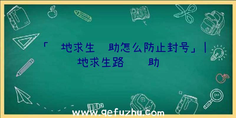 「绝地求生辅助怎么防止封号」|绝地求生路飞辅助视频